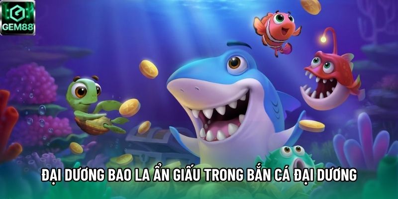 Đại dương bao la ẩn giấu trong bắn cá Đại Dương