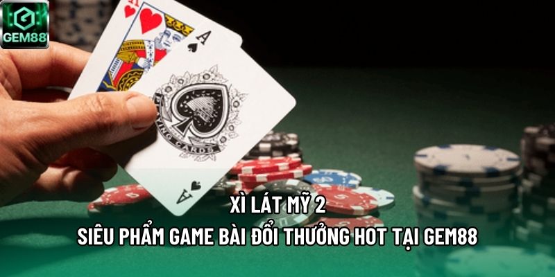 Xì Lát Mỹ 2 - Siêu Phẩm Game Bài Đổi Thưởng Hot Tại Gem88